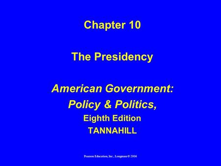 Pearson Education, Inc., Longman © 2006 Chapter 10 The Presidency American Government: Policy & Politics, Eighth Edition TANNAHILL.