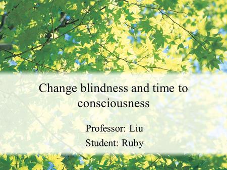 Change blindness and time to consciousness Professor: Liu Student: Ruby.