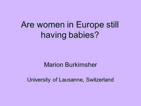 Are women in Europe still having babies? Marion Burkimsher University of Lausanne, Switzerland.