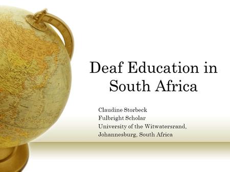 Deaf Education in South Africa Claudine Storbeck Fulbright Scholar University of the Witwatersrand, Johannesburg, South Africa.
