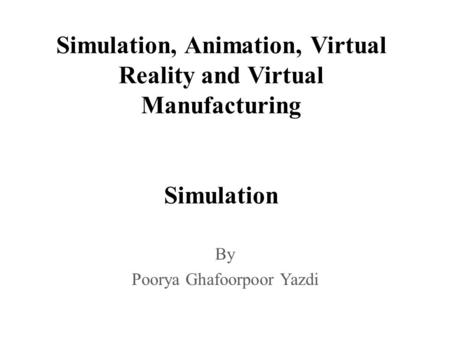 Simulation, Animation, Virtual Reality and Virtual Manufacturing Simulation By Poorya Ghafoorpoor Yazdi.