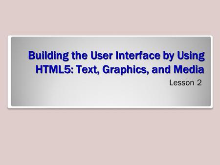 Building the User Interface by Using HTML5: Text, Graphics, and Media Lesson 2.