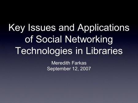 Key Issues and Applications of Social Networking Technologies in Libraries Meredith Farkas September 12, 2007.