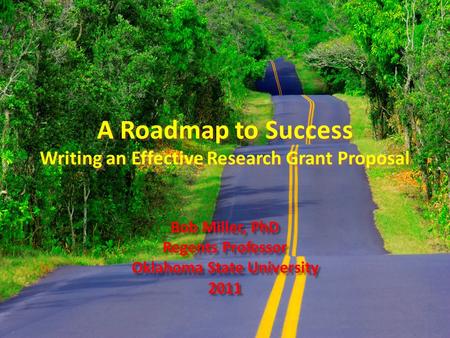 A Roadmap to Success Writing an Effective Research Grant Proposal Bob Miller, PhD Regents Professor Oklahoma State University 2011 Bob Miller, PhD Regents.