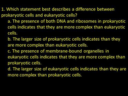 1. Which statement best describes a difference between prokaryotic cells and eukaryotic cells? a. The presence of both DNA and ribosomes in prokaryotic.