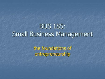 BUS 185: Small Business Management the foundations of entrepreneurship.