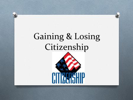 Gaining & Losing Citizenship. Roots of Citizenship O Idea of citizenship dates back more than 2500 years to ancient Greece and Rome. O Only property-holding.