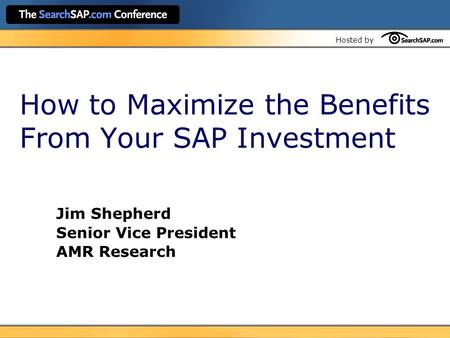 Hosted by How to Maximize the Benefits From Your SAP Investment Jim Shepherd Senior Vice President AMR Research.
