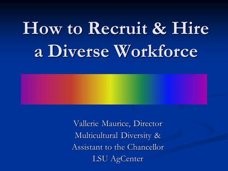 How to Recruit & Hire a Diverse Workforce Vallerie Maurice, Director Multicultural Diversity & Assistant to the Chancellor LSU AgCenter.
