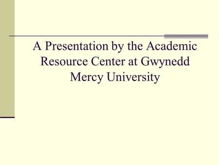 A Presentation by the Academic Resource Center at Gwynedd Mercy University.