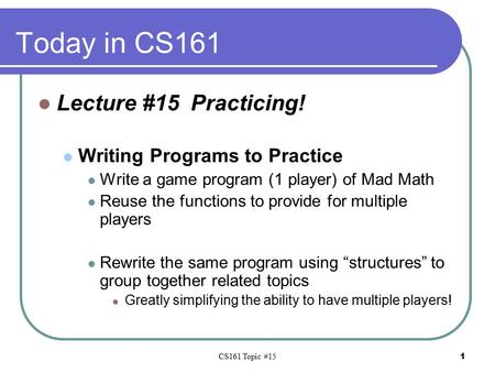CS161 Topic #15 1 Today in CS161 Lecture #15 Practicing! Writing Programs to Practice Write a game program (1 player) of Mad Math Reuse the functions to.