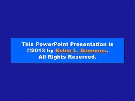 This PowerPoint Presentation is ©2013 by Robin L. Simmons. All Rights Reserved. Robin L. SimmonsRobin L. Simmons This PowerPoint Presentation is ©2013.