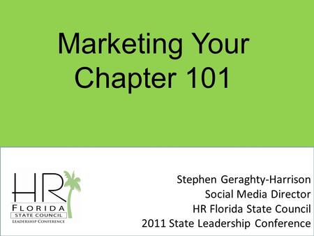 Stephen Geraghty-Harrison Social Media Director HR Florida State Council 2011 State Leadership Conference Marketing Your Chapter 101.