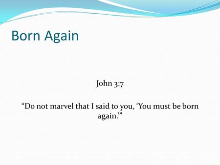 Born Again John 3:7 “Do not marvel that I said to you, ‘You must be born again.’”