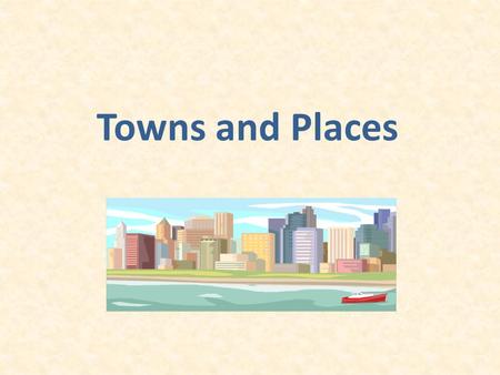 Towns and Places. Important places in our life a birthplace a homeplace / hometown the place where we study /work holiday destinations.