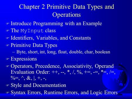 Chapter 2 Primitive Data Types and Operations F Introduce Programming with an Example  The MyInput class F Identifiers, Variables, and Constants F Primitive.