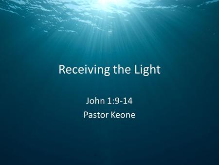 Receiving the Light John 1:9-14 Pastor Keone. John 1:9-11 9 The true light that gives light to every man was coming into the world. 10 He was in the world,