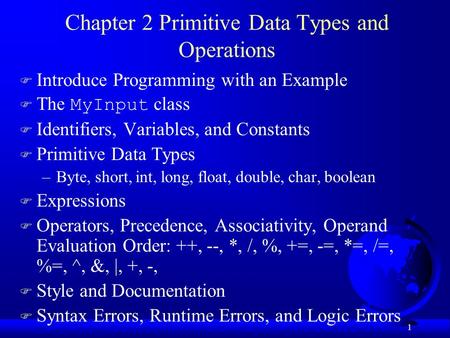 1 Chapter 2 Primitive Data Types and Operations F Introduce Programming with an Example  The MyInput class F Identifiers, Variables, and Constants F Primitive.