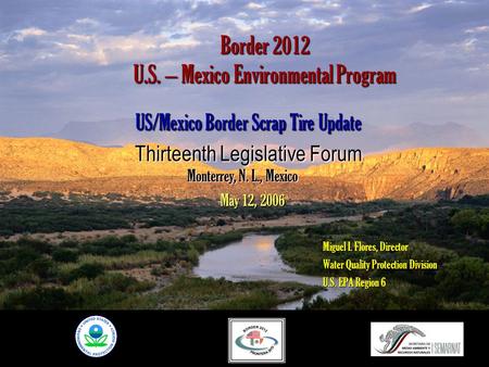 Border 2012 U.S. – Mexico Environmental Program US/Mexico Border Scrap Tire Update Thirteenth Legislative Forum Miguel I. Flores, Director Water Quality.