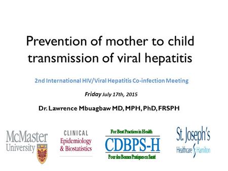 Prevention of mother to child transmission of viral hepatitis Dr. Lawrence Mbuagbaw MD, MPH, PhD, FRSPH 2nd International HIV/Viral Hepatitis Co-infection.