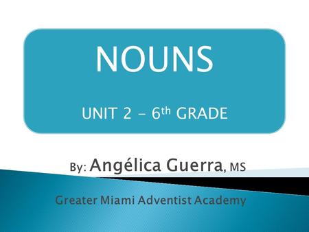 NOUNS UNIT 2 - 6 th GRADE By: Angélica Guerra, MS Greater Miami Adventist Academy.