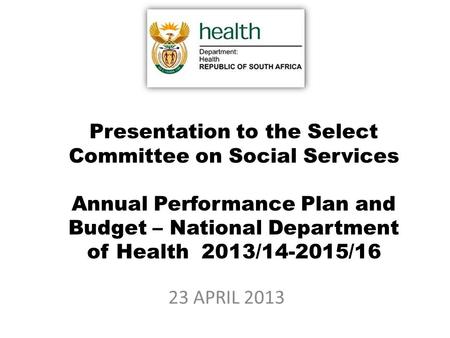Presentation to the Select Committee on Social Services Annual Performance Plan and Budget – National Department of Health 2013/14-2015/16 23 APRIL 2013.