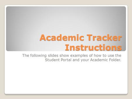 Academic Tracker Instructions The following slides show examples of how to use the Student Portal and your Academic Folder.