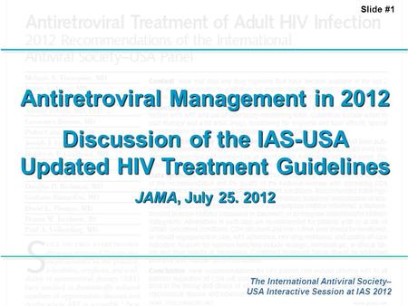 Slide #1 Antiretroviral Management in 2012 Discussion of the IAS-USA Updated HIV Treatment Guidelines JAMA, July 25. 2012 The International Antiviral Society–