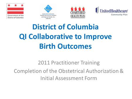 District of Columbia QI Collaborative to Improve Birth Outcomes 2011 Practitioner Training Completion of the Obstetrical Authorization & Initial Assessment.