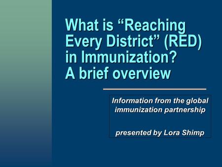 What is “Reaching Every District” (RED) in Immunization? A brief overview Information from the global immunization partnership presented by Lora Shimp.