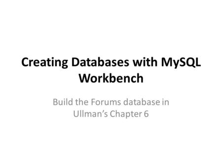 Creating Databases with MySQL Workbench Build the Forums database in Ullman’s Chapter 6.