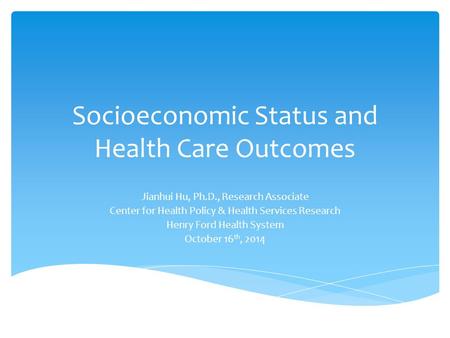 Socioeconomic Status and Health Care Outcomes Jianhui Hu, Ph.D., Research Associate Center for Health Policy & Health Services Research Henry Ford Health.