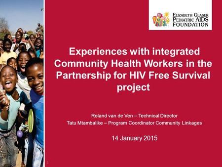1 Experiences with integrated Community Health Workers in the Partnership for HIV Free Survival project Roland van de Ven – Technical Director Tatu Mtambalike.