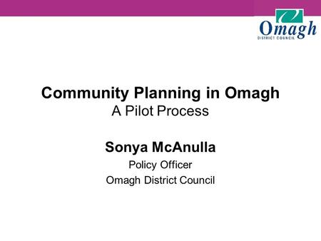 Community Planning in Omagh A Pilot Process Sonya McAnulla Policy Officer Omagh District Council.
