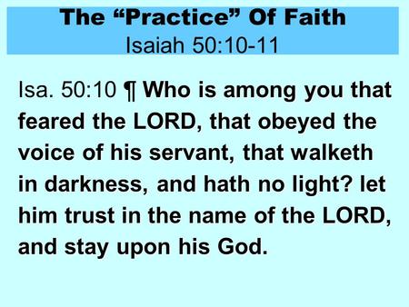 The “Practice” Of Faith Isaiah 50:10-11 Who is among you that feared the LORD, that obeyed the voice of his servant, that walketh in darkness, and hath.