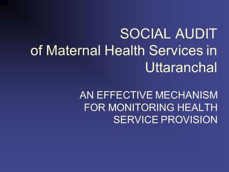 SOCIAL AUDIT of Maternal Health Services in Uttaranchal AN EFFECTIVE MECHANISM FOR MONITORING HEALTH SERVICE PROVISION.