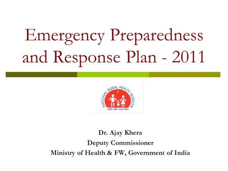 Emergency Preparedness and Response Plan - 2011 Dr. Ajay Khera Deputy Commissioner Ministry of Health & FW, Government of India.