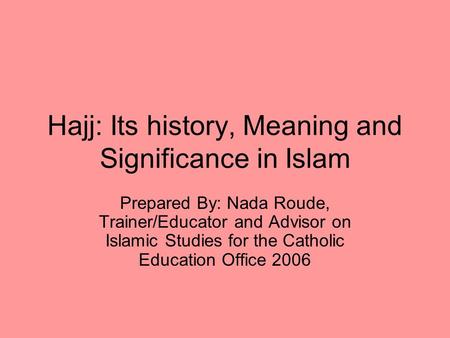 Hajj: Its history, Meaning and Significance in Islam Prepared By: Nada Roude, Trainer/Educator and Advisor on Islamic Studies for the Catholic Education.