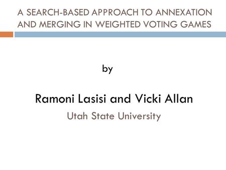 A SEARCH-BASED APPROACH TO ANNEXATION AND MERGING IN WEIGHTED VOTING GAMES Ramoni Lasisi and Vicki Allan Utah State University by.