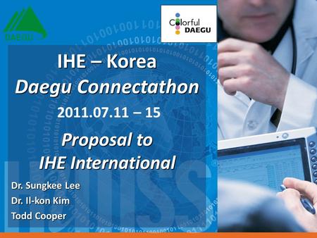 Dr. Sungkee Lee Dr. Il-kon Kim Todd Cooper IHE – Korea Daegu Connectathon IHE – Korea Daegu Connectathon 2011.07.11 – 15 Proposal to IHE International.