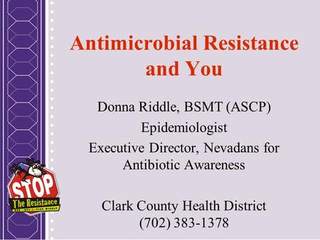 Antimicrobial Resistance and You Donna Riddle, BSMT (ASCP) Epidemiologist Executive Director, Nevadans for Antibiotic Awareness Clark County Health District.