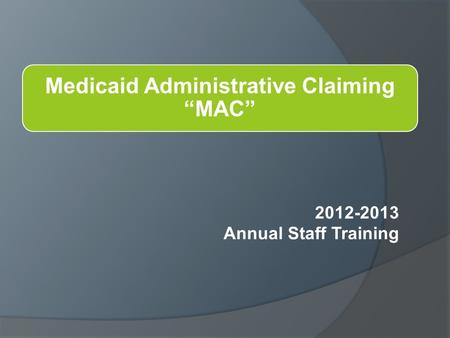 Medicaid Administrative Claiming “MAC” 2012-2013 Annual Staff Training.