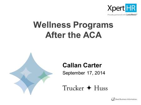 Wellness Programs After the ACA Callan Carter September 17, 2014 Trucker  Huss.