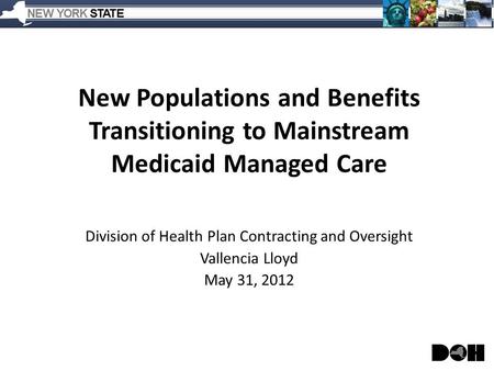 New Populations and Benefits Transitioning to Mainstream Medicaid Managed Care Division of Health Plan Contracting and Oversight Vallencia Lloyd May 31,