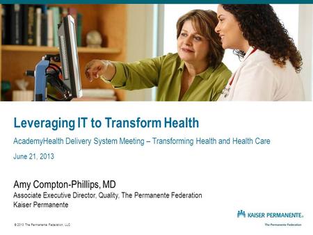 Leveraging IT to Transform Health AcademyHealth Delivery System Meeting – Transforming Health and Health Care June 21, 2013 Amy Compton-Phillips, MD Associate.