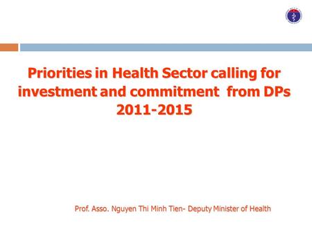 Priorities in Health Sector calling for investment and commitment from DPs 2011-2015 Prof. Asso. Nguyen Thi Minh Tien- Deputy Minister of Health.