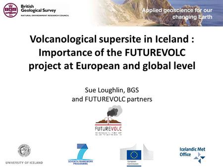 Volcanological supersite in Iceland : Importance of the FUTUREVOLC project at European and global level Sue Loughlin, BGS and FUTUREVOLC partners.