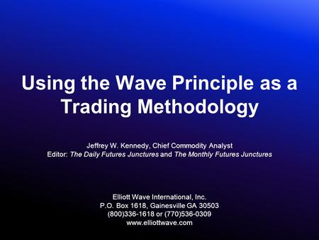 Using the Wave Principle as a Trading Methodology Jeffrey W. Kennedy, Chief Commodity Analyst Editor: The Daily Futures Junctures and The Monthly Futures.