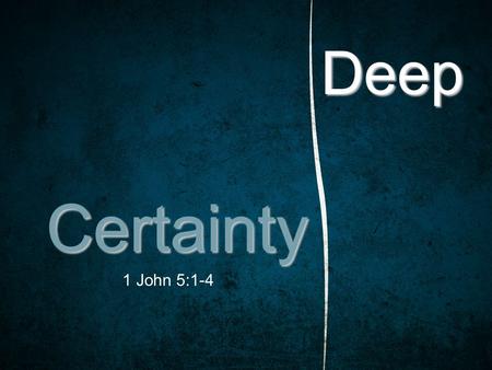 Deep Certainty 1 John 5:1-4. 1 John 5:1–4 (ESV) 1 Everyone who believes that Jesus is the Christ has been born of God, and everyone who loves the Father.