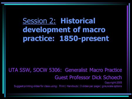 Session 2: Historical development of macro practice: 1850-present UTA SSW, SOCW 5306: Generalist Macro Practice Guest Professor Dick Schoech Copyright.